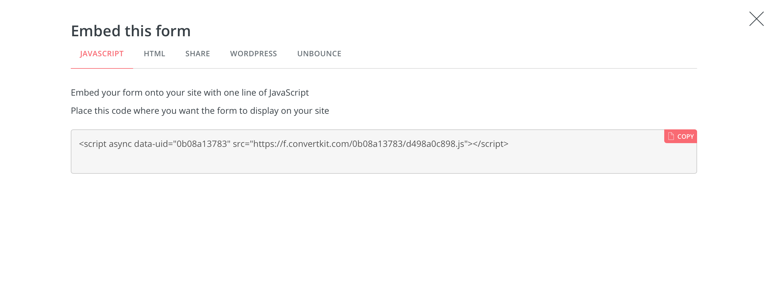 ConvertKit Forms13 You can choose to embed via javascript, html, wordpress code, and more.