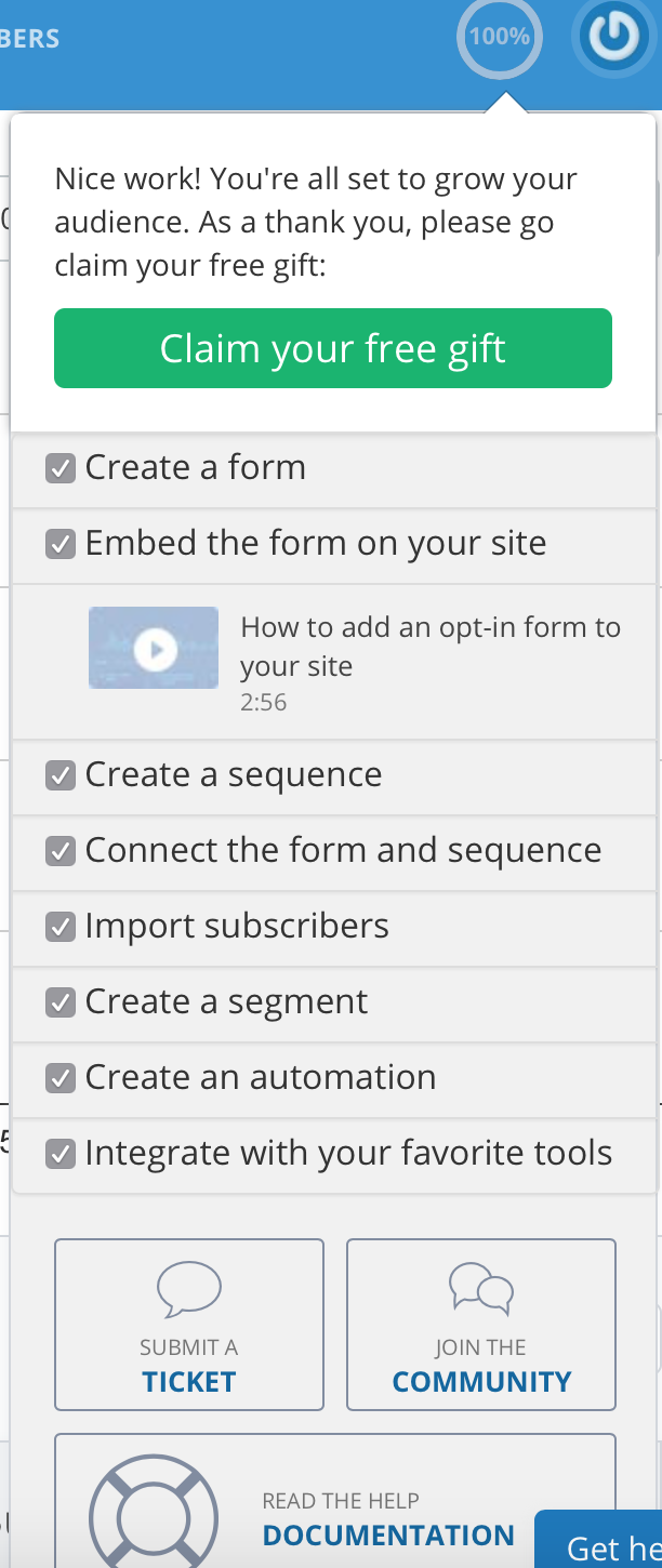 ConvertKit Easy Set-up When you click on the button in the upper right hand corner, there is a quick-start section. Underneath the tasks are the links to all the help guides/documentation as well as a way to contact support.